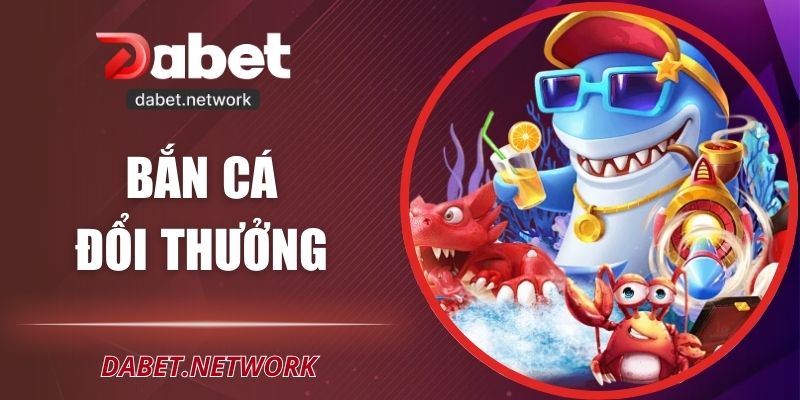 Bắn Cá Đổi Thưởng DABET – Giải Trí Và Kiếm Tiền Thật